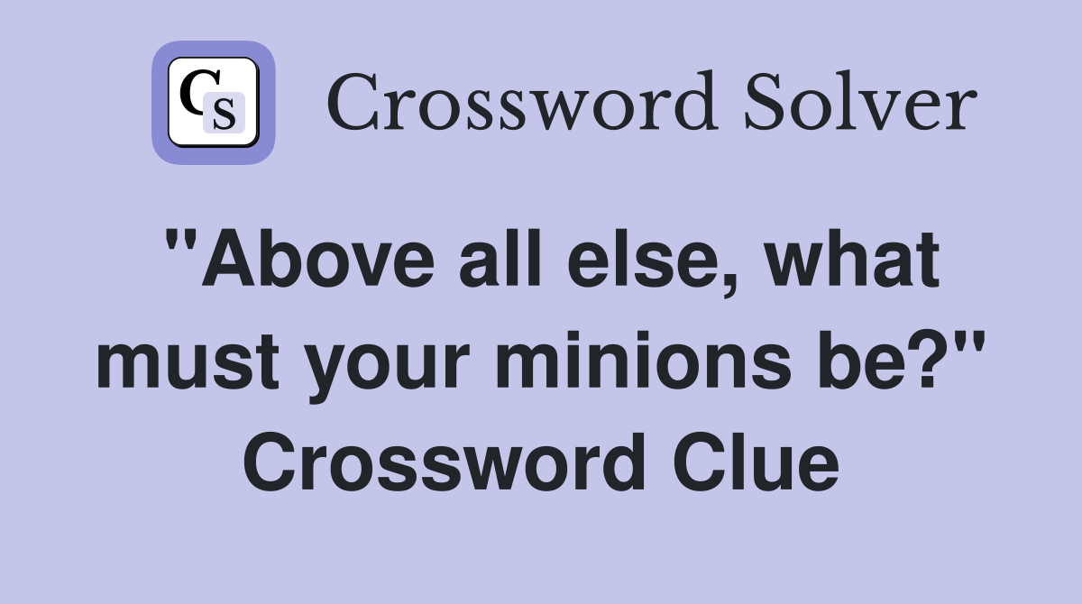 "Above all else, what must your minions be?" Crossword Clue Answers